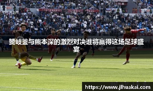 赞岐釜与熊本深的激烈对决谁将赢得这场足球盛宴