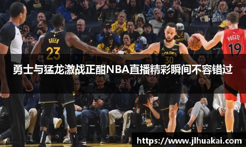 勇士与猛龙激战正酣NBA直播精彩瞬间不容错过