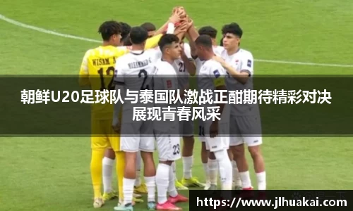 朝鲜U20足球队与泰国队激战正酣期待精彩对决展现青春风采