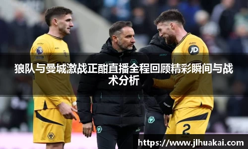 狼队与曼城激战正酣直播全程回顾精彩瞬间与战术分析