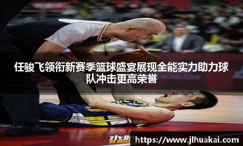 任骏飞领衔新赛季篮球盛宴展现全能实力助力球队冲击更高荣誉