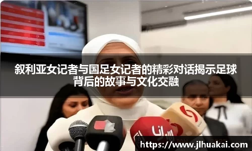叙利亚女记者与国足女记者的精彩对话揭示足球背后的故事与文化交融
