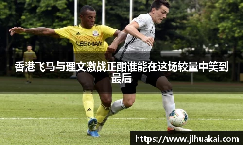 香港飞马与理文激战正酣谁能在这场较量中笑到最后