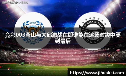 竞彩003釜山与大邱激战在即谁能在这场对决中笑到最后