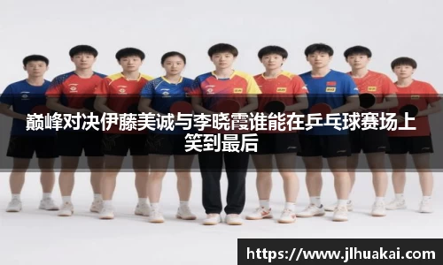 巅峰对决伊藤美诚与李晓霞谁能在乒乓球赛场上笑到最后