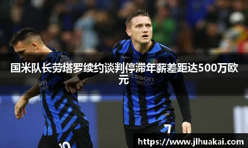 国米队长劳塔罗续约谈判停滞年薪差距达500万欧元