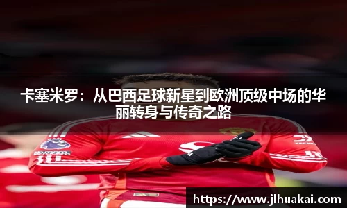 卡塞米罗：从巴西足球新星到欧洲顶级中场的华丽转身与传奇之路