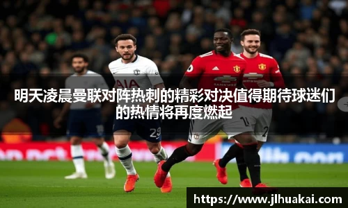 明天凌晨曼联对阵热刺的精彩对决值得期待球迷们的热情将再度燃起