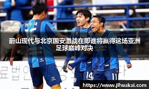 蔚山现代与北京国安激战在即谁将赢得这场亚洲足球巅峰对决