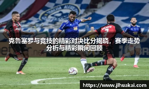 克鲁塞罗与竞技的精彩对决比分揭晓，赛季走势分析与精彩瞬间回顾