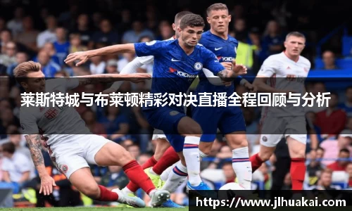 莱斯特城与布莱顿精彩对决直播全程回顾与分析