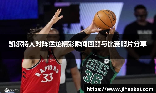 凯尔特人对阵猛龙精彩瞬间回顾与比赛照片分享