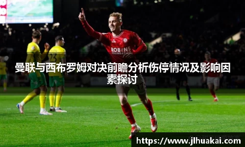 曼联与西布罗姆对决前瞻分析伤停情况及影响因素探讨