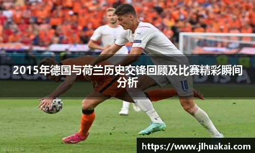 2015年德国与荷兰历史交锋回顾及比赛精彩瞬间分析
