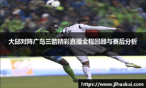 大邱对阵广岛三箭精彩直播全程回顾与赛后分析