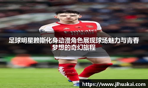 足球明星赖斯化身动漫角色展现球场魅力与青春梦想的奇幻旅程