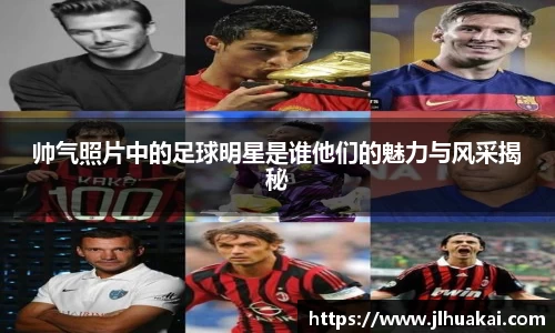 帅气照片中的足球明星是谁他们的魅力与风采揭秘
