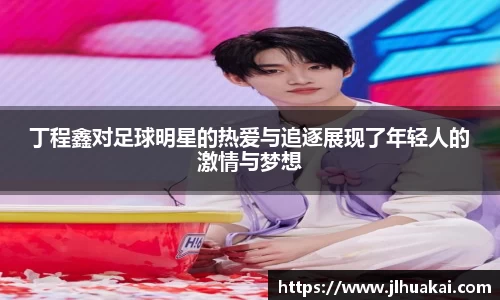 丁程鑫对足球明星的热爱与追逐展现了年轻人的激情与梦想