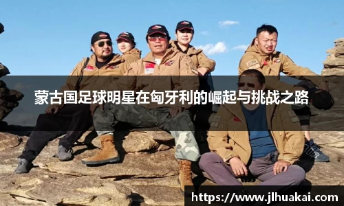 蒙古国足球明星在匈牙利的崛起与挑战之路