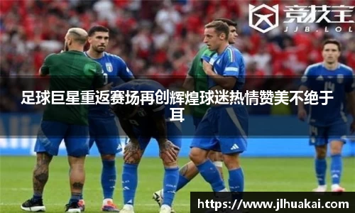 足球巨星重返赛场再创辉煌球迷热情赞美不绝于耳