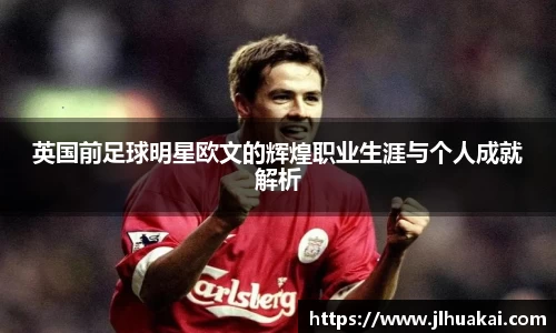 英国前足球明星欧文的辉煌职业生涯与个人成就解析
