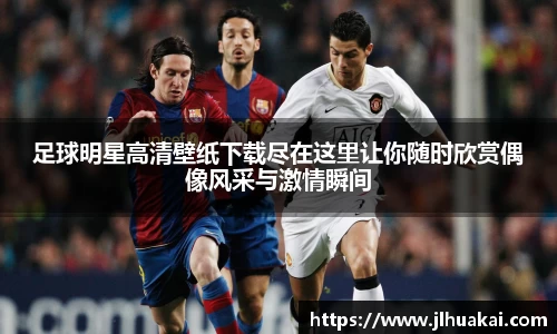 足球明星高清壁纸下载尽在这里让你随时欣赏偶像风采与激情瞬间